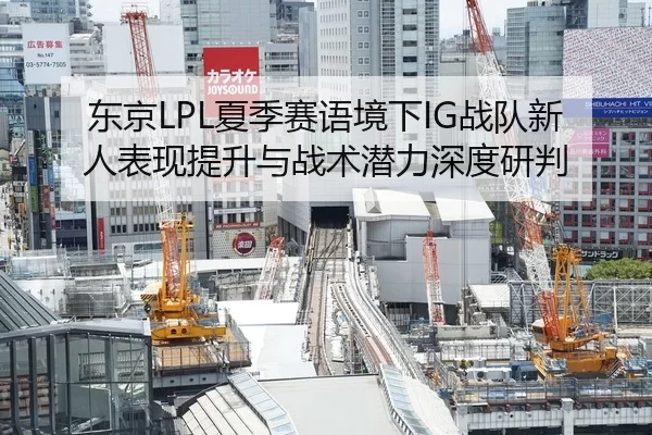 东京LPL夏季赛语境下IG战队新人表现提升与战术潜力深度研判