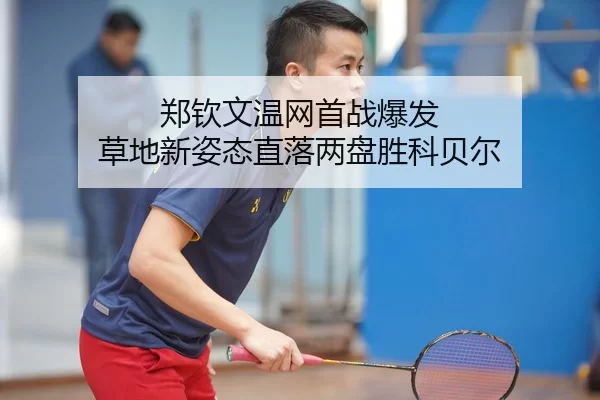 郑钦文温网首战爆发 草地新姿态直落两盘胜科贝尔