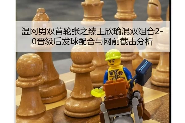 温网男双首轮张之臻王欣瑜混双组合2-0晋级后发球配合与网前截击分析