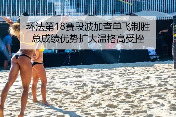 环法第18赛段波加查单飞制胜 总成绩优势扩大温格高受挫